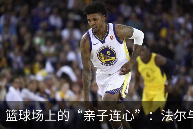 篮球场上的“亲子连心”：法尔与杰伦的兄弟情