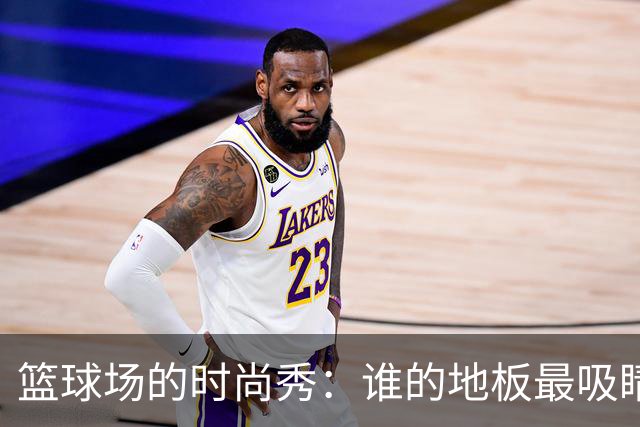 篮球场的时尚秀：谁的地板最吸睛？